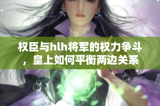 权臣与hlh将军的权力争斗，皇上如何平衡两边关系