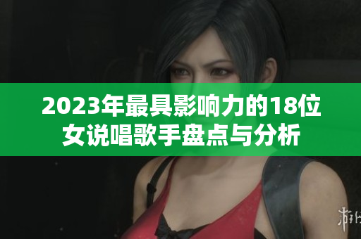 2023年最具影响力的18位女说唱歌手盘点与分析