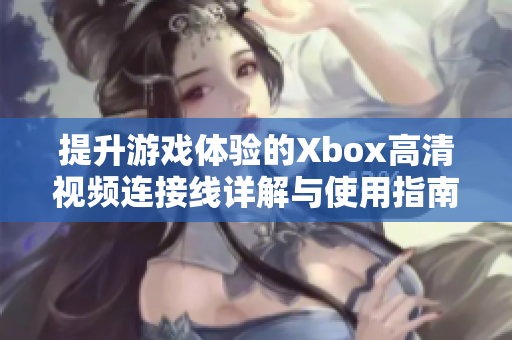 提升游戏体验的Xbox高清视频连接线详解与使用指南