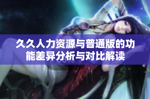 久久人力资源与普通版的功能差异分析与对比解读