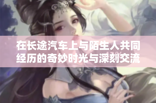 在长途汽车上与陌生人共同经历的奇妙时光与深刻交流