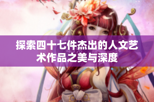 探索四十七件杰出的人文艺术作品之美与深度