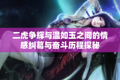 二虎争辉与温如玉之间的情感纠葛与奋斗历程探秘