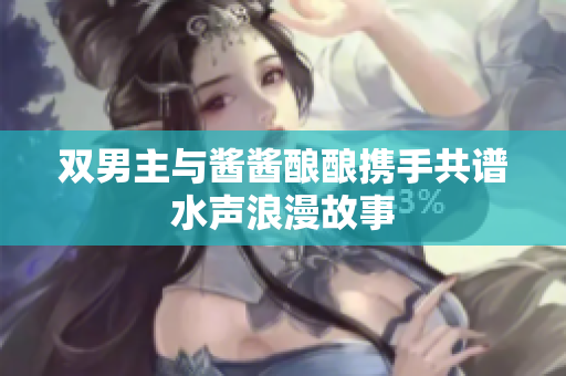 双男主与酱酱酿酿携手共谱水声浪漫故事