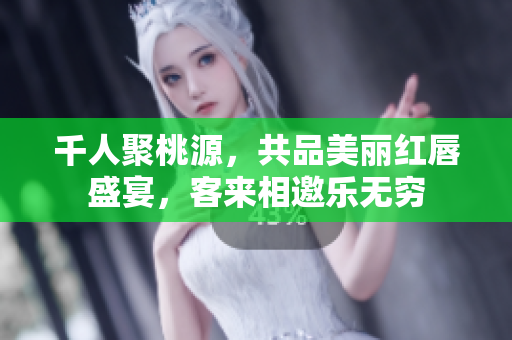 千人聚桃源，共品美丽红唇盛宴，客来相邀乐无穷