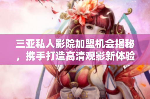 三亚私人影院加盟机会揭秘，携手打造高清观影新体验
