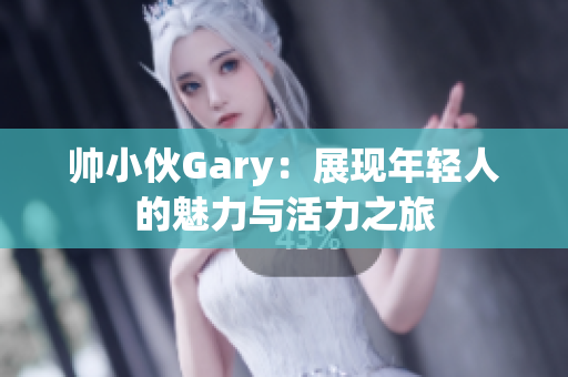 帅小伙Gary：展现年轻人的魅力与活力之旅