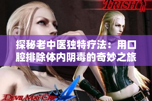 探秘老中医独特疗法：用口腔排除体内阴毒的奇妙之旅