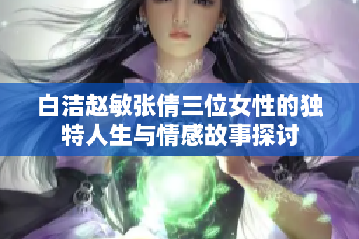白洁赵敏张倩三位女性的独特人生与情感故事探讨