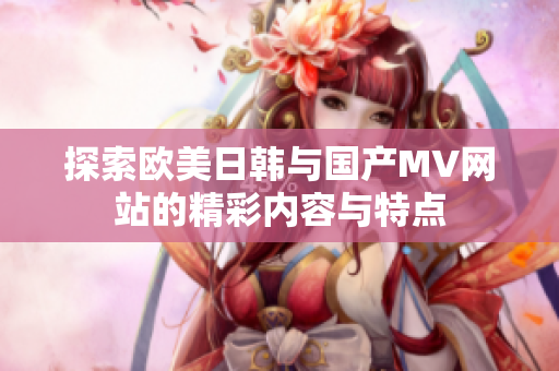 探索欧美日韩与国产MV网站的精彩内容与特点