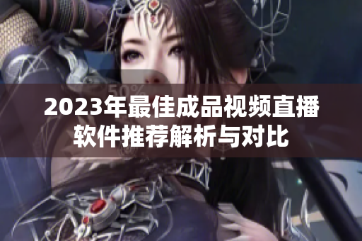 2023年最佳成品视频直播软件推荐解析与对比