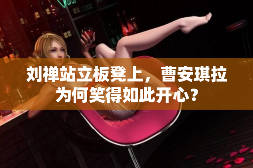 刘禅站立板凳上，曹安琪拉为何笑得如此开心？