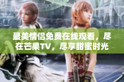 最美情侣免费在线观看，尽在芒果TV，尽享甜蜜时光