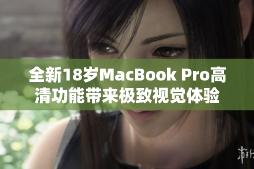 全新18岁MacBook Pro高清功能带来极致视觉体验