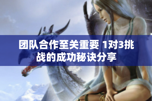 团队合作至关重要 1对3挑战的成功秘诀分享