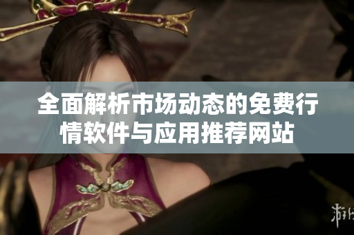 全面解析市场动态的免费行情软件与应用推荐网站