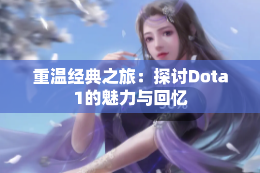 重温经典之旅：探讨Dota1的魅力与回忆