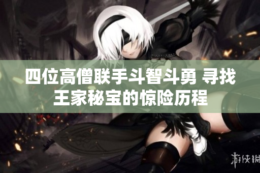 四位高僧联手斗智斗勇 寻找王家秘宝的惊险历程
