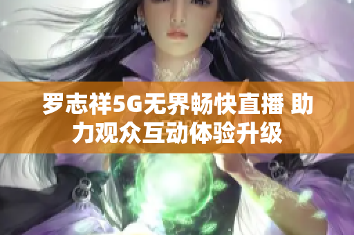 罗志祥5G无界畅快直播 助力观众互动体验升级