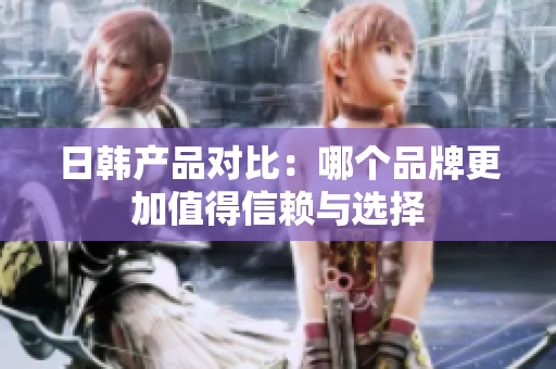 日韩产品对比：哪个品牌更加值得信赖与选择