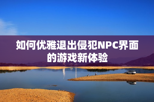 如何优雅退出侵犯NPC界面的游戏新体验