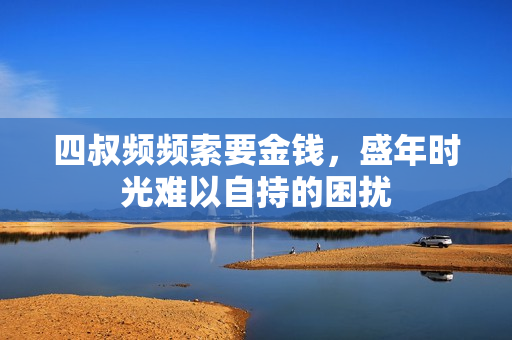 四叔频频索要金钱，盛年时光难以自持的困扰