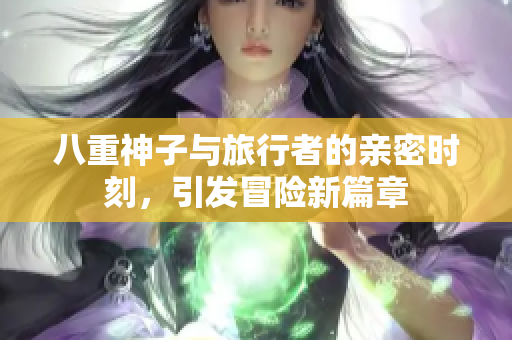 八重神子与旅行者的亲密时刻，引发冒险新篇章