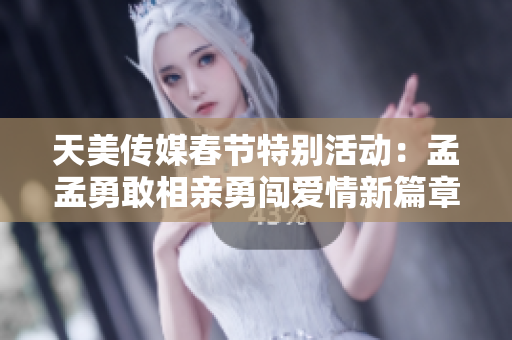 天美传媒春节特别活动：孟孟勇敢相亲勇闯爱情新篇章