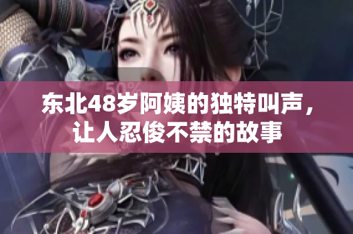 东北48岁阿姨的独特叫声，让人忍俊不禁的故事