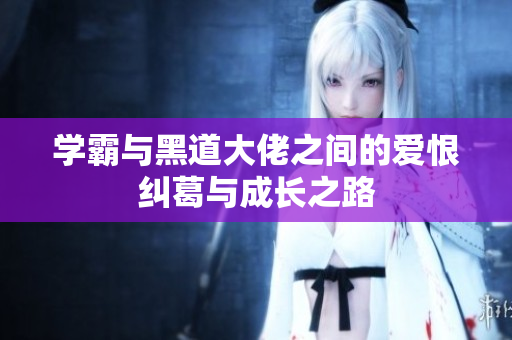 学霸与黑道大佬之间的爱恨纠葛与成长之路