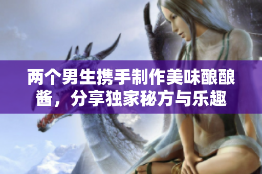 两个男生携手制作美味酿酿酱，分享独家秘方与乐趣
