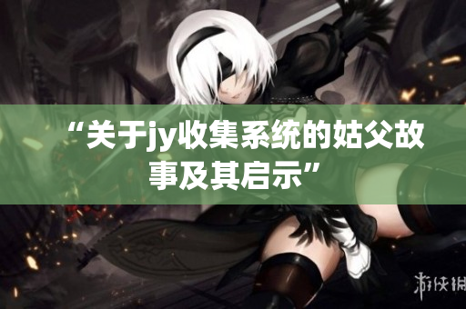 “关于jy收集系统的姑父故事及其启示”