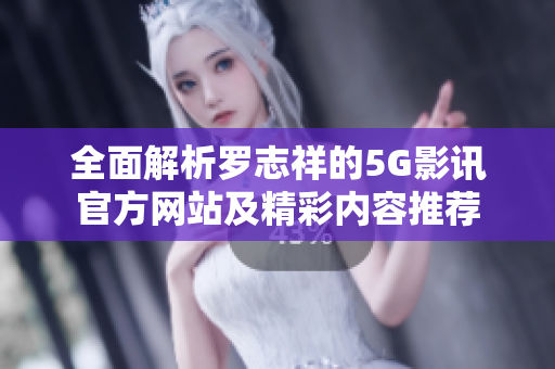 全面解析罗志祥的5G影讯官方网站及精彩内容推荐