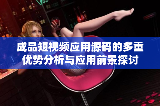 成品短视频应用源码的多重优势分析与应用前景探讨