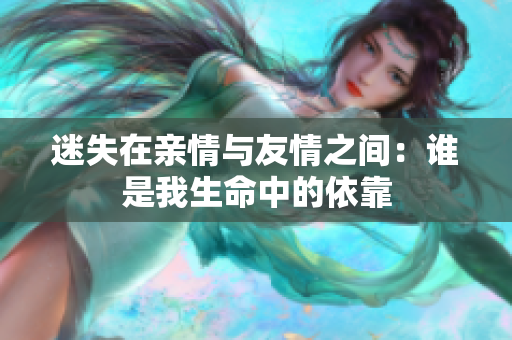 迷失在亲情与友情之间：谁是我生命中的依靠