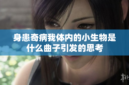 身患奇病我体内的小生物是什么曲子引发的思考