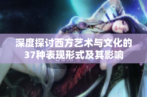 深度探讨西方艺术与文化的37种表现形式及其影响