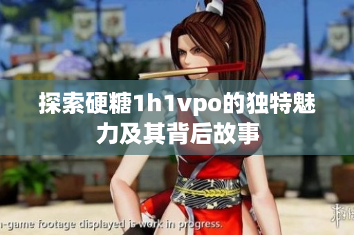 探索硬糖1h1vpo的独特魅力及其背后故事