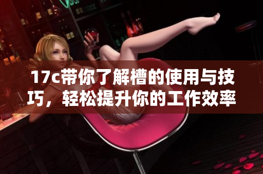 17c带你了解槽的使用与技巧，轻松提升你的工作效率