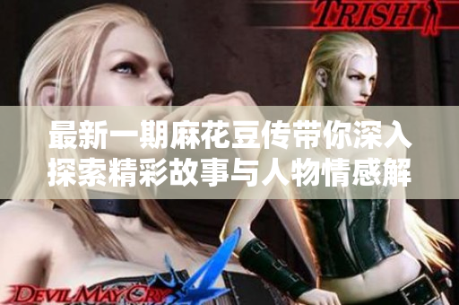 最新一期麻花豆传带你深入探索精彩故事与人物情感解析
