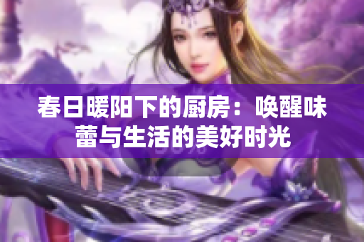 春日暖阳下的厨房：唤醒味蕾与生活的美好时光