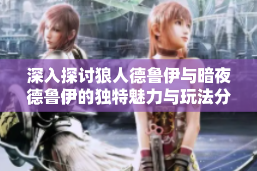 深入探讨狼人德鲁伊与暗夜德鲁伊的独特魅力与玩法分析
