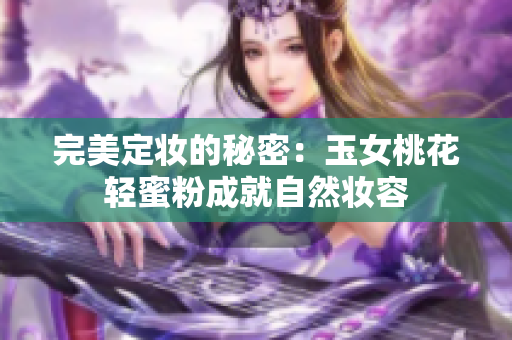 完美定妆的秘密：玉女桃花轻蜜粉成就自然妆容