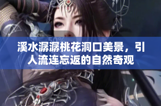 溪水潺潺桃花洞口美景，引人流连忘返的自然奇观