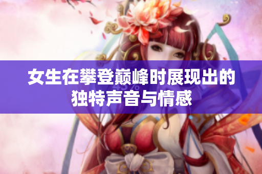 女生在攀登巅峰时展现出的独特声音与情感