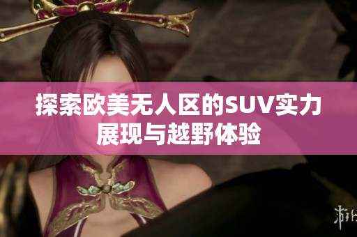 探索欧美无人区的SUV实力展现与越野体验
