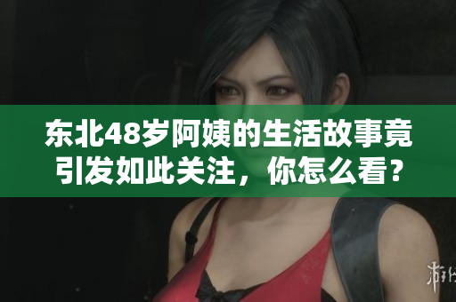 东北48岁阿姨的生活故事竟引发如此关注，你怎么看？