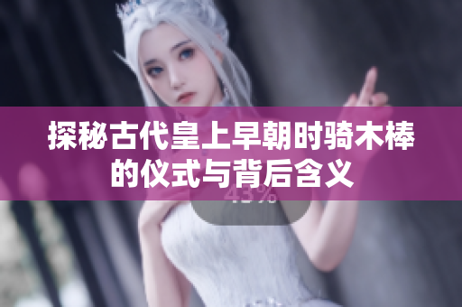 探秘古代皇上早朝时骑木棒的仪式与背后含义