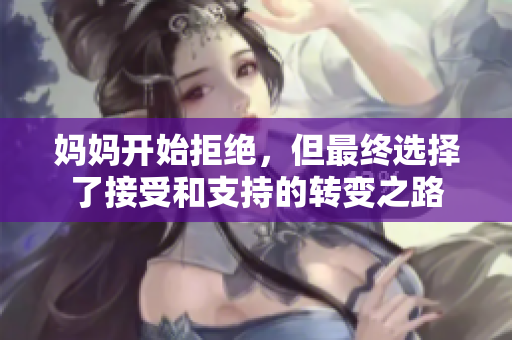 妈妈开始拒绝，但最终选择了接受和支持的转变之路
