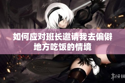 如何应对班长邀请我去偏僻地方吃饭的情境